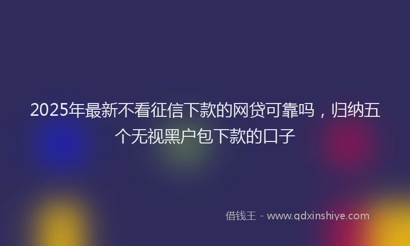 2025年最新不看征信下款的网贷可靠吗，归纳五个无视黑户包下款的口子