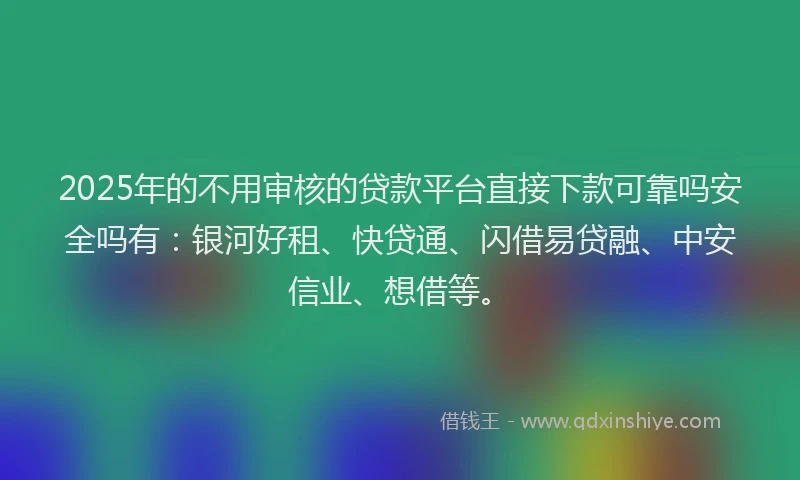2025年的不用审核的贷款平台直接下款可靠吗安全吗有：银河好租、快贷通、闪借易贷融、中安信业、想借等。