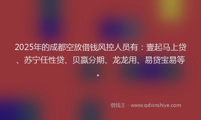 2025年的成都空放借钱风控人员有：壹起马上贷、苏宁任性贷、贝赢分期、龙龙用、易贷宝易等。