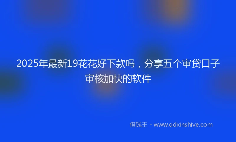 2025年最新19花花好下款吗，分享五个审贷口子审核加快的软件