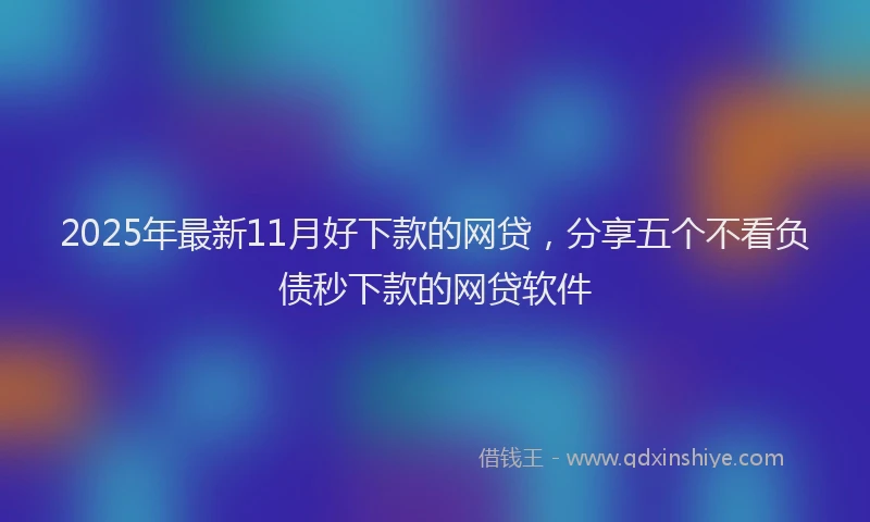 2025年最新11月好下款的网贷，分享五个不看负债秒下款的网贷软件