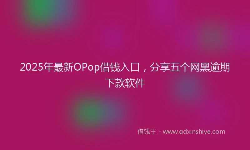 2025年最新OPop借钱入口，分享五个网黑逾期下款软件