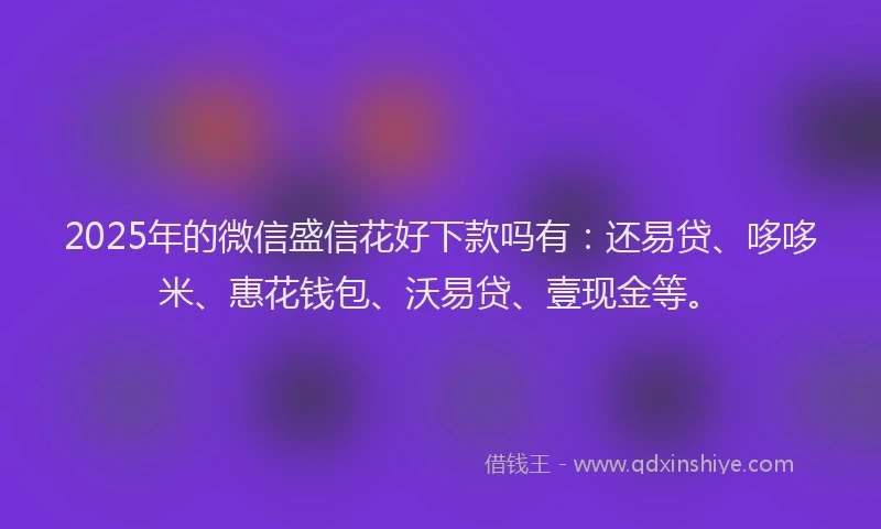 2025年的微信盛信花好下款吗有：还易贷、哆哆米、惠花钱包、沃易贷、壹现金等。