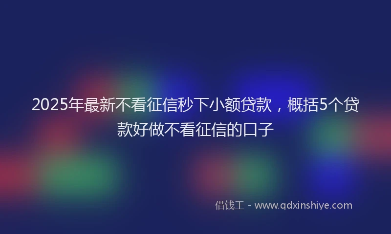 2025年最新不看征信秒下小额贷款，概括5个贷款好做不看征信的口子