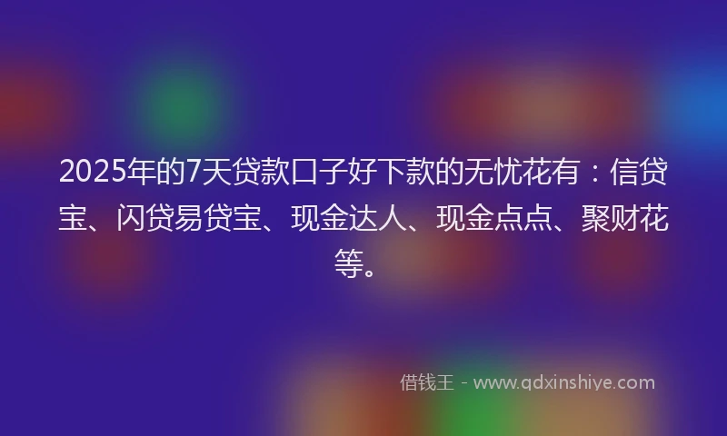2025年的7天贷款口子好下款的无忧花有：信贷宝、闪贷易贷宝、现金达人、现金点点、聚财花等。