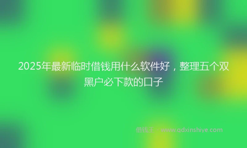 2025年最新临时借钱用什么软件好，整理五个双黑户必下款的口子
