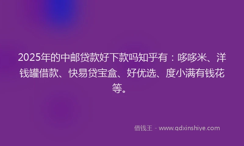 2025年的中邮贷款好下款吗知乎有：哆哆米、洋钱罐借款、快易贷宝盒、好优选、度小满有钱花等。