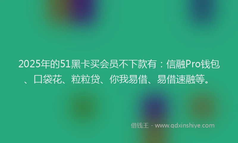 2025年的51黑卡买会员不下款有：信融Pro钱包、口袋花、粒粒贷、你我易借、易借速融等。