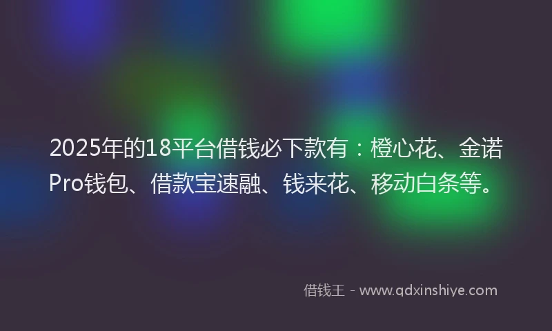 2025年的18平台借钱必下款有：橙心花、金诺Pro钱包、借款宝速融、钱来花、移动白条等。