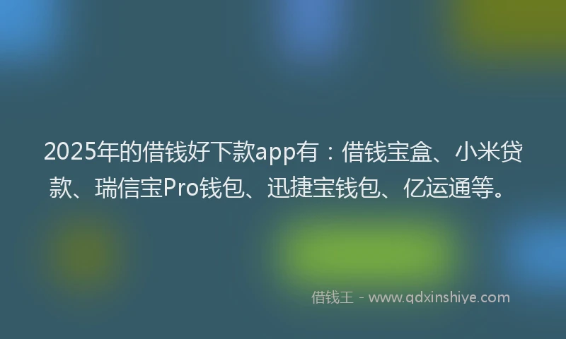 2025年的借钱好下款app有：借钱宝盒、小米贷款、瑞信宝Pro钱包、迅捷宝钱包、亿运通等。