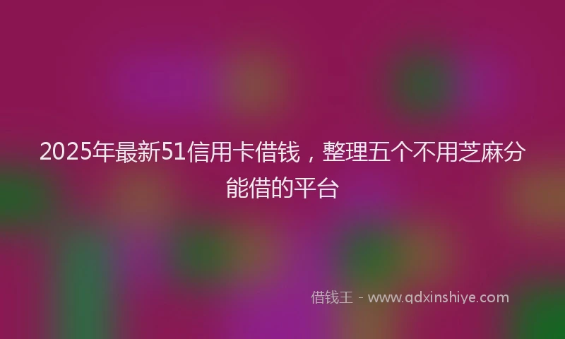 2025年最新51信用卡借钱，整理五个不用芝麻分能借的平台