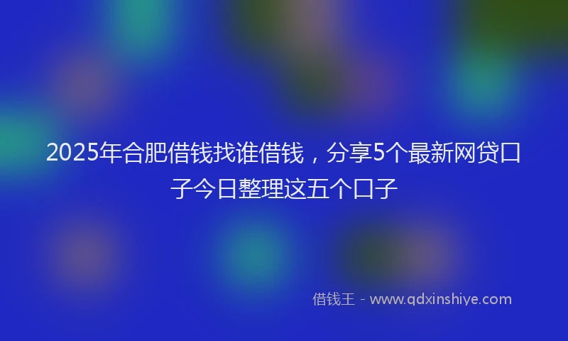 2025年合肥借钱找谁借钱，分享5个最新网贷口子今日整理这五个口子