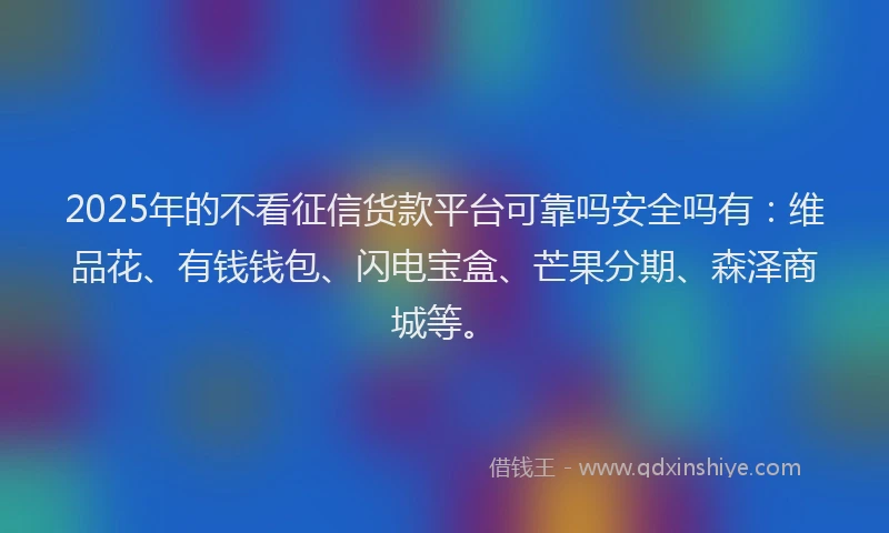 2025年的不看征信货款平台可靠吗安全吗有：维品花、有钱钱包、闪电宝盒、芒果分期、森泽商城等。