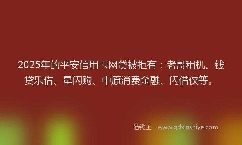2025年的平安信用卡网贷被拒有：老哥租机、钱贷乐借、星闪购、中原消费金融、闪借侠等。