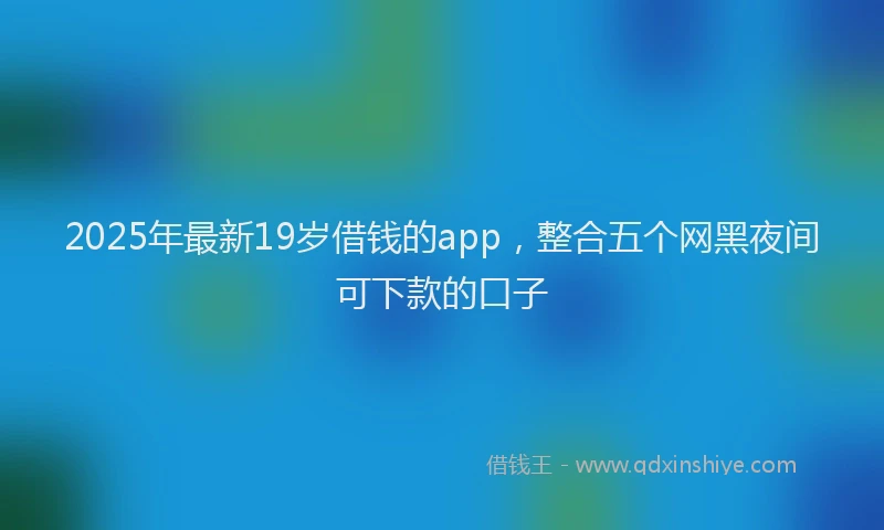 2025年最新19岁借钱的app，整合五个网黑夜间可下款的口子