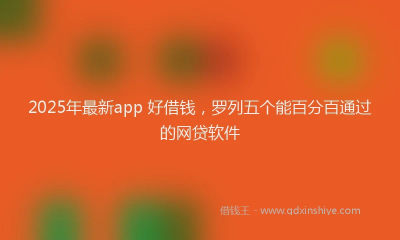2025年最新app 好借钱，罗列五个能百分百通过的网贷软件
