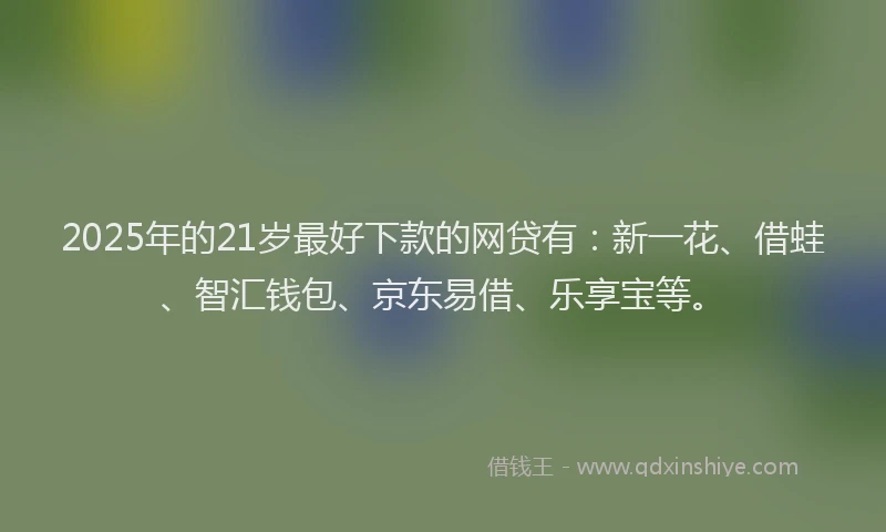 2025年的21岁最好下款的网贷有：新一花、借蛙、智汇钱包、京东易借、乐享宝等。