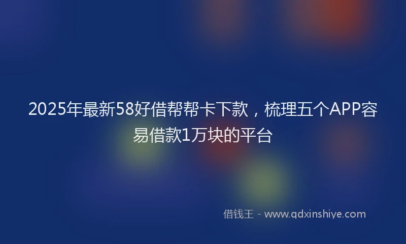 2025年最新58好借帮帮卡下款，梳理五个APP容易借款1万块的平台