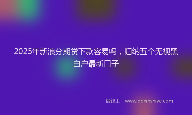 2025年新浪分期贷下款容易吗，归纳五个无视黑白户最新口子