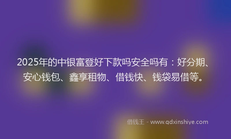 2025年的中银富登好下款吗安全吗有：好分期、安心钱包、鑫享租物、借钱快、钱袋易借等。