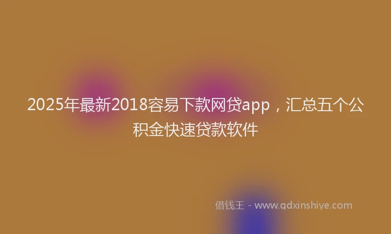 2025年最新2018容易下款网贷app，汇总五个公积金快速贷款软件