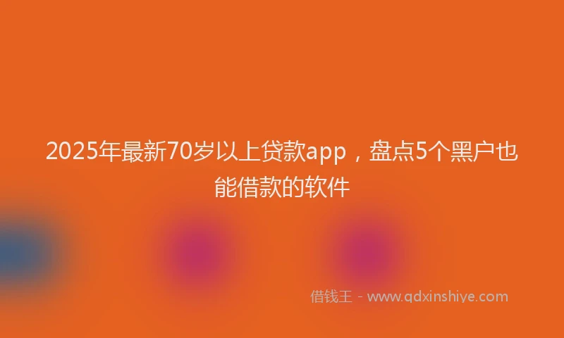 2025年最新70岁以上贷款app，盘点5个黑户也能借款的软件