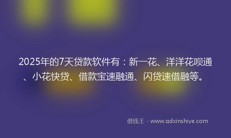 2025年的7天贷款软件有：新一花、洋洋花呗通、小花快贷、借款宝速融通、闪贷速借融等。