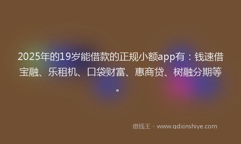 2025年的19岁能借款的正规小额app有：钱速借宝融、乐租机、口袋财富、惠商贷、树融分期等。