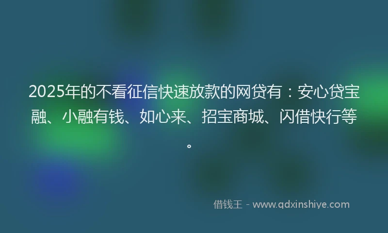 2025年的不看征信快速放款的网贷有：安心贷宝融、小融有钱、如心来、招宝商城、闪借快行等。