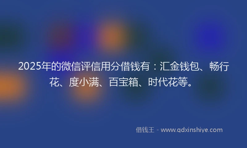 2025年的微信评信用分借钱有：汇金钱包、畅行花、度小满、百宝箱、时代花等。