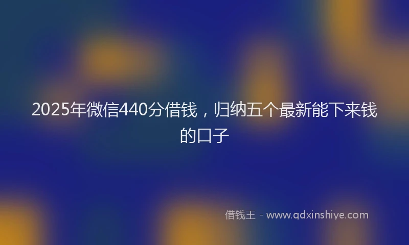 2025年微信440分借钱，归纳五个最新能下来钱的口子