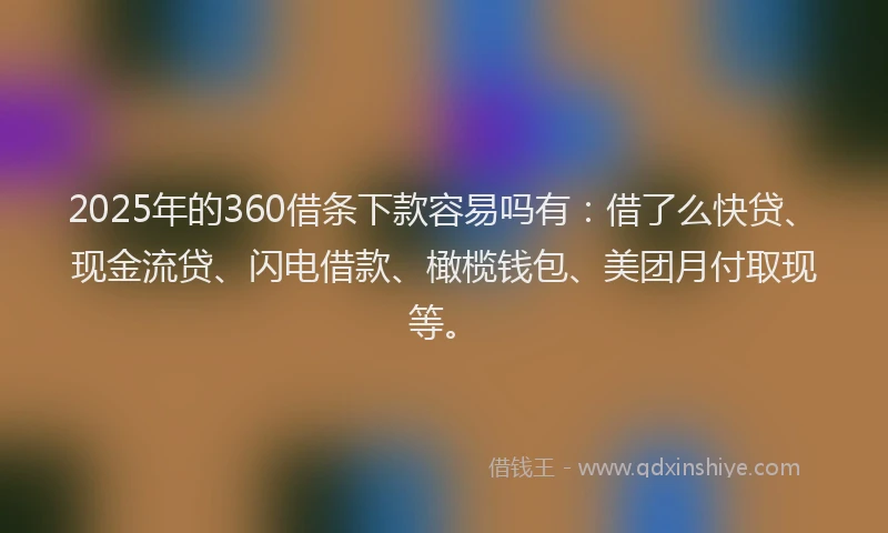 2025年的360借条下款容易吗有：借了么快贷、现金流贷、闪电借款、橄榄钱包、美团月付取现等。