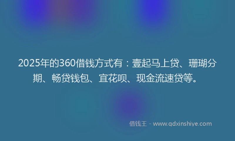 2025年的360借钱方式有：壹起马上贷、珊瑚分期、畅贷钱包、宜花呗、现金流速贷等。