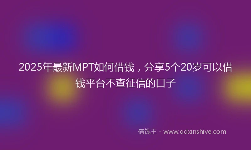2025年最新MPT如何借钱，分享5个20岁可以借钱平台不查征信的口子