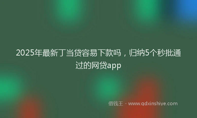 2025年最新丁当贷容易下款吗，归纳5个秒批通过的网贷app