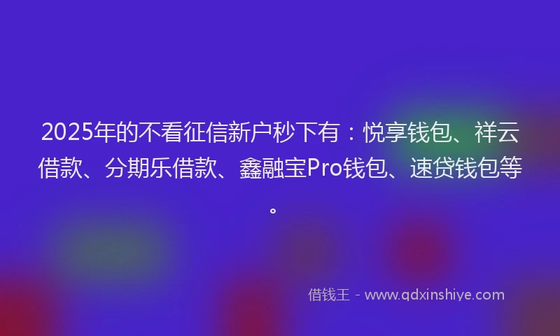 2025年的不看征信新户秒下有：悦享钱包、祥云借款、分期乐借款、鑫融宝Pro钱包、速贷钱包等。