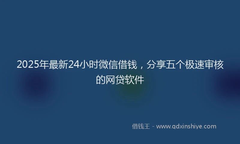 2025年最新24小时微信借钱，分享五个极速审核的网贷软件