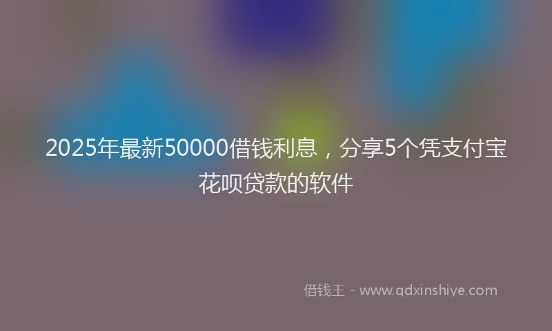 2025年最新50000借钱利息，分享5个凭支付宝花呗贷款的软件