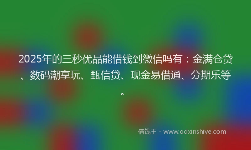 2025年的三秒优品能借钱到微信吗有：金满仓贷、数码潮享玩、甄信贷、现金易借通、分期乐等。
