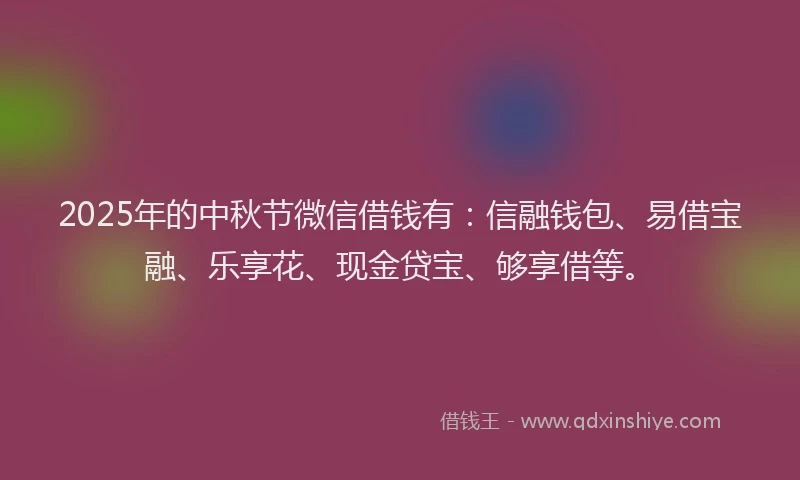 2025年的中秋节微信借钱有：信融钱包、易借宝融、乐享花、现金贷宝、够享借等。