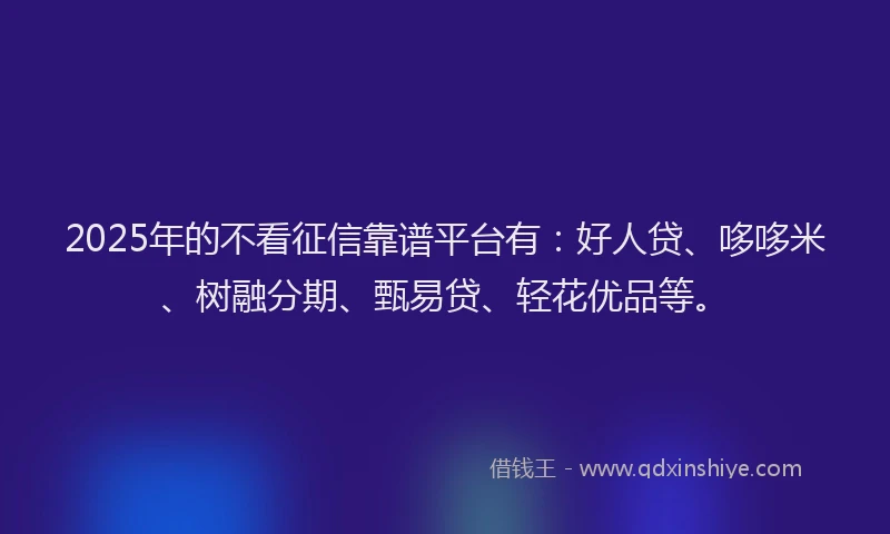2025年的不看征信靠谱平台有：好人贷、哆哆米、树融分期、甄易贷、轻花优品等。