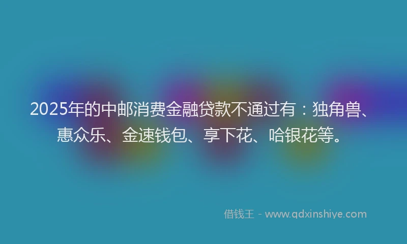 2025年的中邮消费金融贷款不通过有：独角兽、惠众乐、金速钱包、享下花、哈银花等。