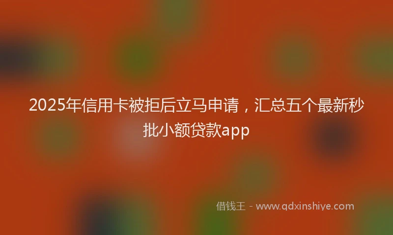 2025年信用卡被拒后立马申请，汇总五个最新秒批小额贷款app