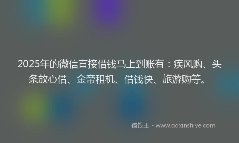 2025年的微信直接借钱马上到账有：疾风购、头条放心借、金帝租机、借钱快、旅游购等。
