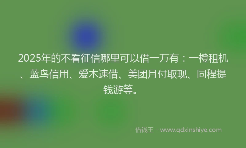 2025年的不看征信哪里可以借一万有：一橙租机、蓝鸟信用、爱木速借、美团月付取现、同程提钱游等。