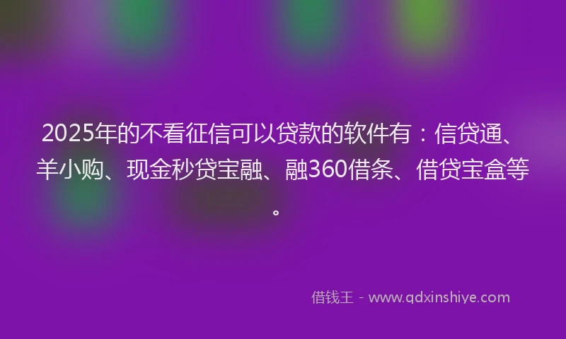 2025年的不看征信可以贷款的软件有：信贷通、羊小购、现金秒贷宝融、融360借条、借贷宝盒等。
