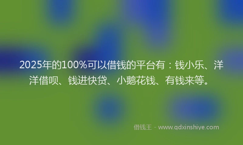 2025年的100%可以借钱的平台有：钱小乐、洋洋借呗、钱进快贷、小鹅花钱、有钱来等。