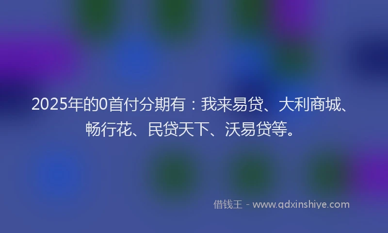 2025年的0首付分期有：我来易贷、大利商城、畅行花、民贷天下、沃易贷等。
