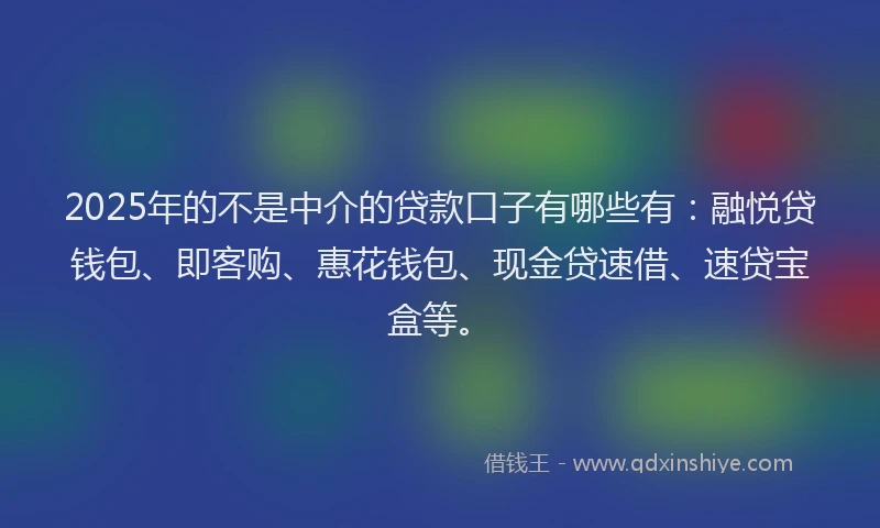 2025年的不是中介的贷款口子有哪些有：融悦贷钱包、即客购、惠花钱包、现金贷速借、速贷宝盒等。