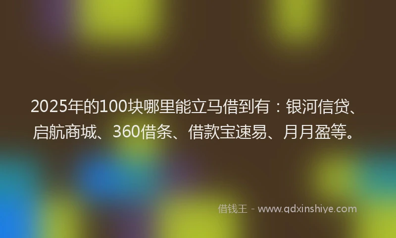 2025年的100块哪里能立马借到有：银河信贷、启航商城、360借条、借款宝速易、月月盈等。